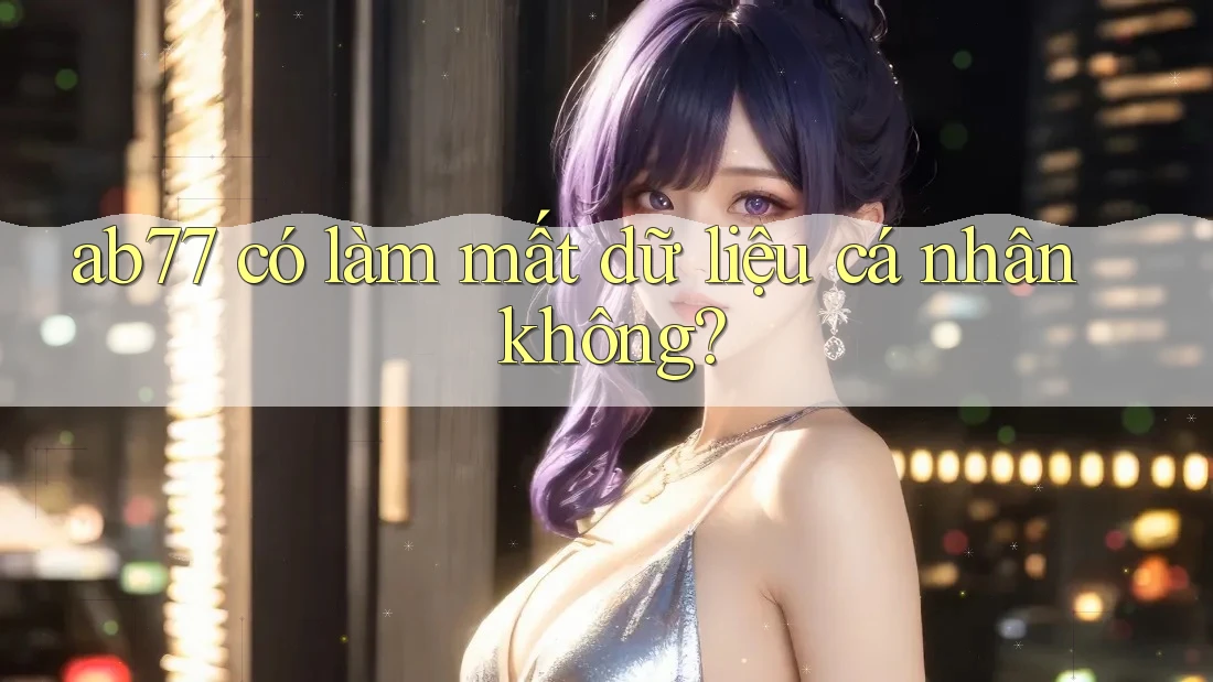 ab77 có làm mất dữ liệu cá nhân không?