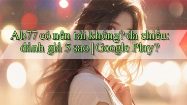 Ab77 có nên tải không đa chiều đánh giá 5 sao Google Play
