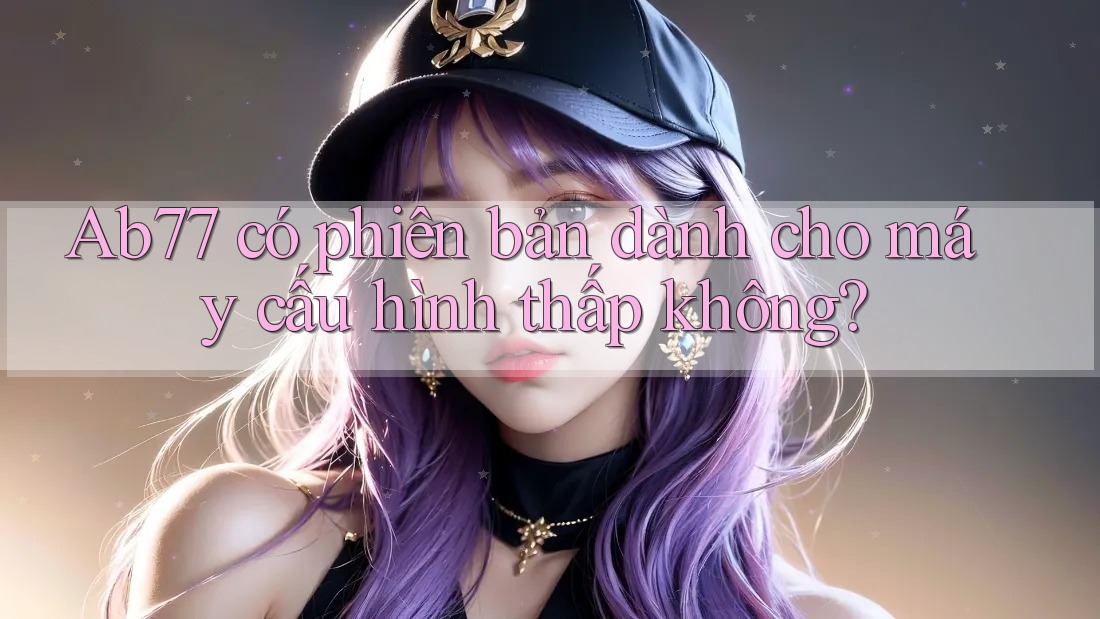 Ab77 có phiên bản dành cho máy cấu hình thấp không?