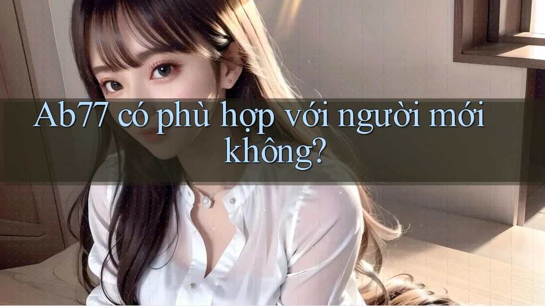 Ab77 có phù hợp với người mới không? Ab77 có phù hợp với người mới không?
