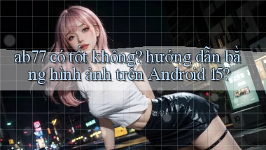 ab77 có tốt không hướng dẫn bằng hình ảnh trên Android 15