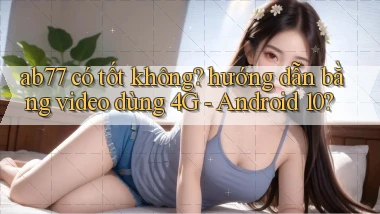 ab77 có tốt không hướng dẫn bằng video dùng 4G   Android 10