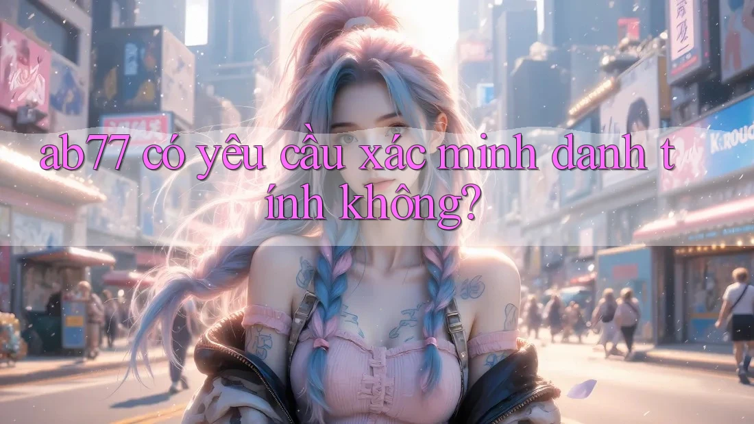 ab77 có yêu cầu xác minh danh tính không? ab77 có yêu cầu xác minh danh tính không?