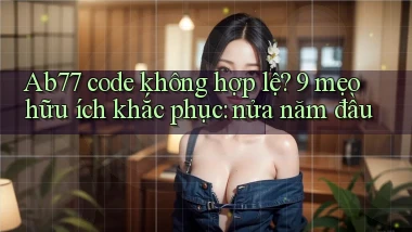 Ab77 code không hợp lệ 9 mẹo hữu ích khắc phục nửa năm đầu