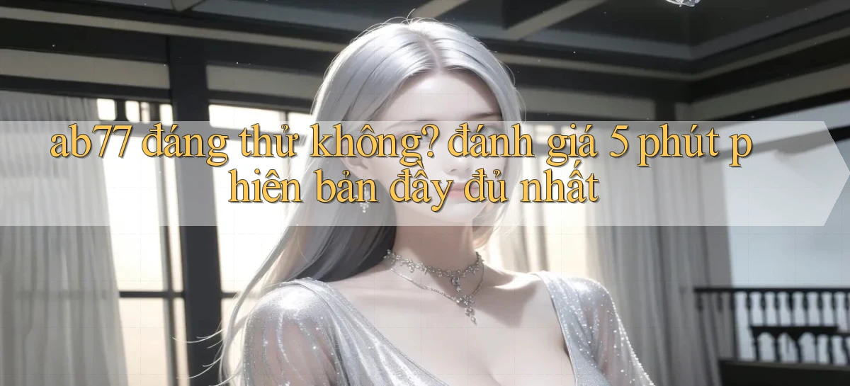 ab77 đáng thử không đánh giá 5 phút phiên bản đầy đủ nhất