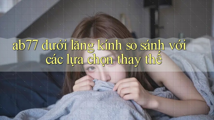 ab77 dưới lăng kính so sánh với các lựa chọn thay thế