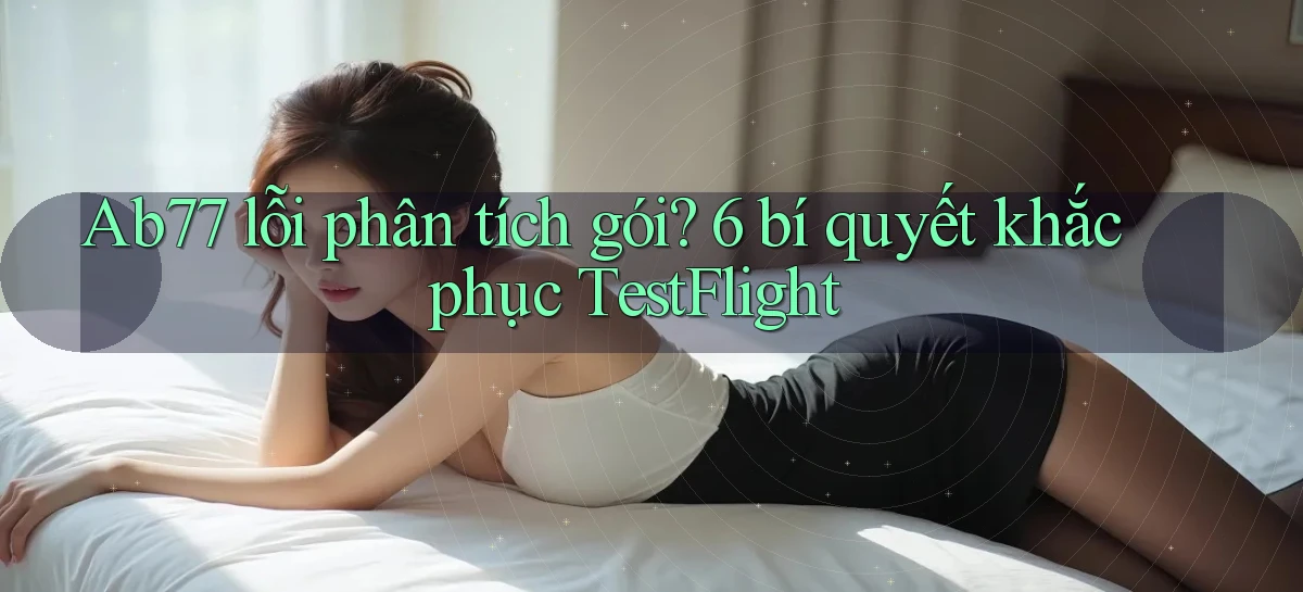 Ab77 lỗi phân tích gói 6 bí quyết khắc phục TestFlight