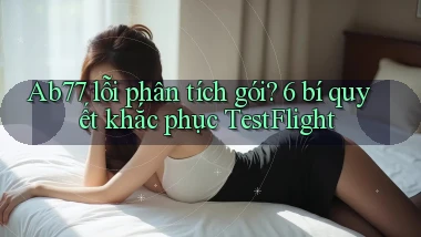 Ab77 lỗi phân tích gói 6 bí quyết khắc phục TestFlight
