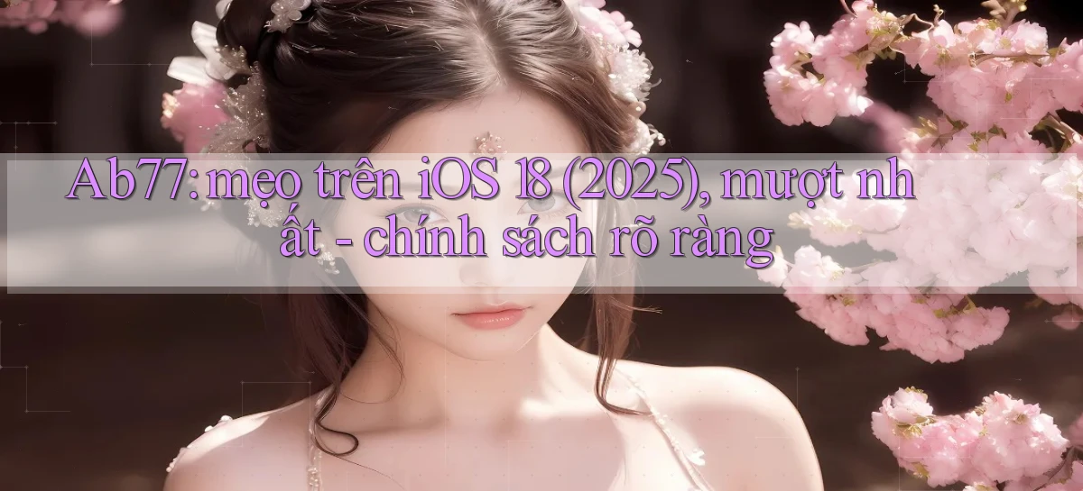 Ab77 mẹo trên iOS 18 (2025), mượt nhất   chính sách rõ ràng