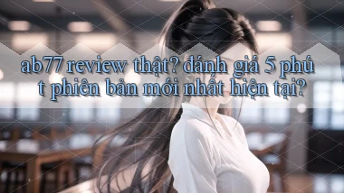 ab77 review thật đánh giá 5 phút phiên bản mới nhất hiện tại