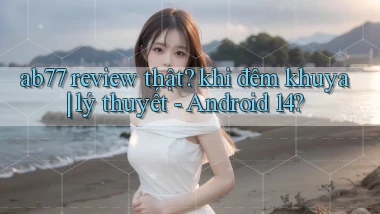 ab77 review thật khi đêm khuya lý thuyết   Android 14