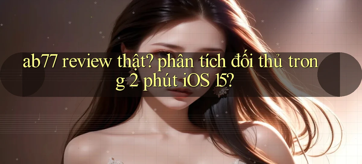 ab77 review thật phân tích đối thủ trong 2 phút iOS 15