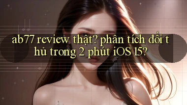 ab77 review thật phân tích đối thủ trong 2 phút iOS 15