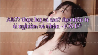 Ab77 thực hư ra sao dựa trên trải nghiệm cá nhân   iOS 15