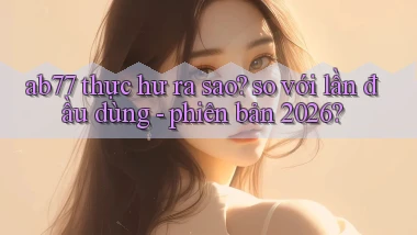 ab77 thực hư ra sao so với lần đầu dùng   phiên bản 2026