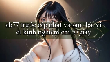ab77 trước cập nhật vs sau bài viết kinh nghiệm chỉ 30 giây