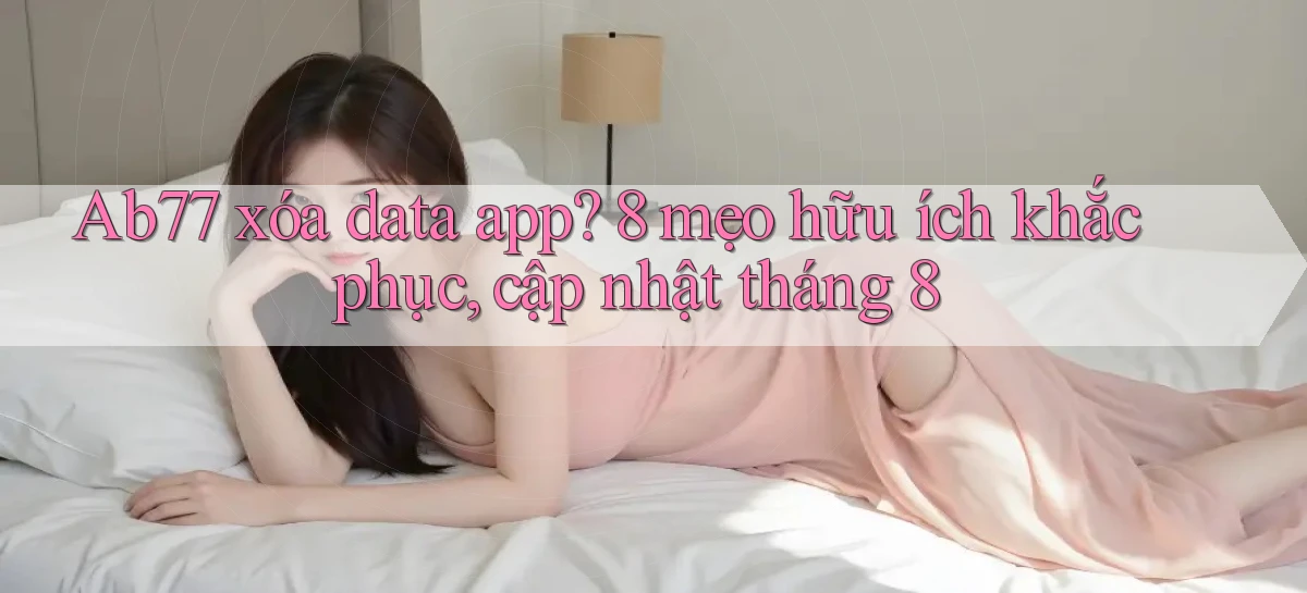 Ab77 xóa data app 8 mẹo hữu ích khắc phục, cập nhật tháng 8
