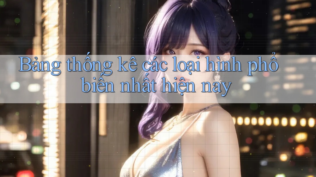 Bảng thống kê các loại hình phổ biến nhất hiện nay Bảng thống kê các loại hình phổ biến nhất hiện nay