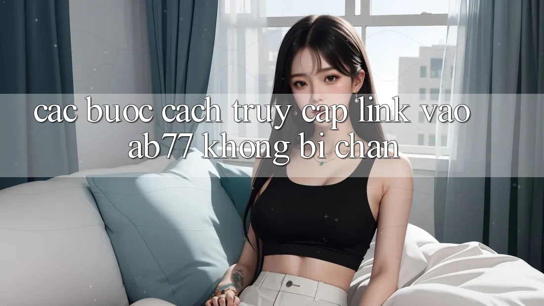 Các bước Cách Truy Cập Link Vào AB77 Không Bị Chặn Các bước Cách Truy Cập Link Vào AB77 Không Bị Chặn