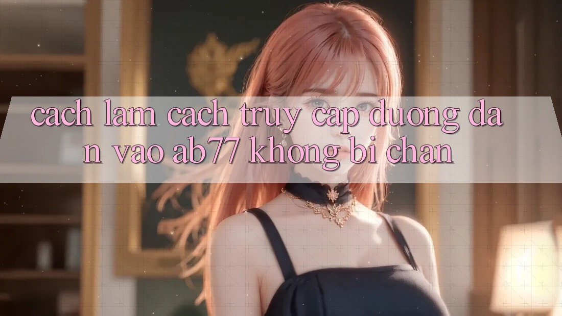 Cách làm Cách Truy Cập Đường dẫn Vào AB77 Không Bị Chặn Cách làm Cách Truy Cập Đường dẫn Vào AB77 Không Bị Chặn