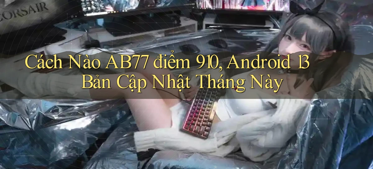 Cách nào ab77 điểm 910, Android 13 bản cập nhật tháng này