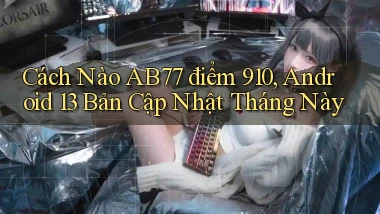 Cách nào ab77 điểm 910, Android 13 bản cập nhật tháng này