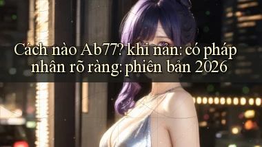 Cách nào Ab77 khi nản có pháp nhân rõ ràng phiên bản 2026