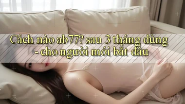 Cách nào ab77 sau 3 tháng dùng   cho người mới bắt đầu