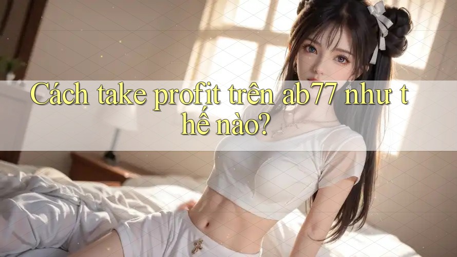 Cách take profit trên ab77 như thế nào? Cách take profit trên ab77 như thế nào?