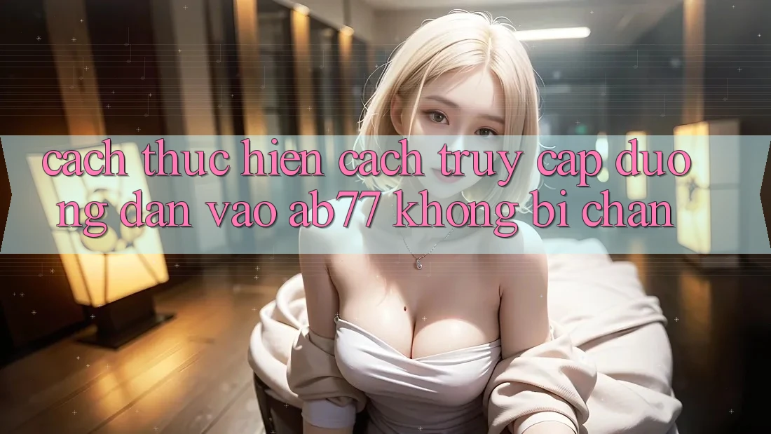 Cách thực hiện Cách Truy Cập Đường dẫn Vào AB77 Không Bị Chặn
