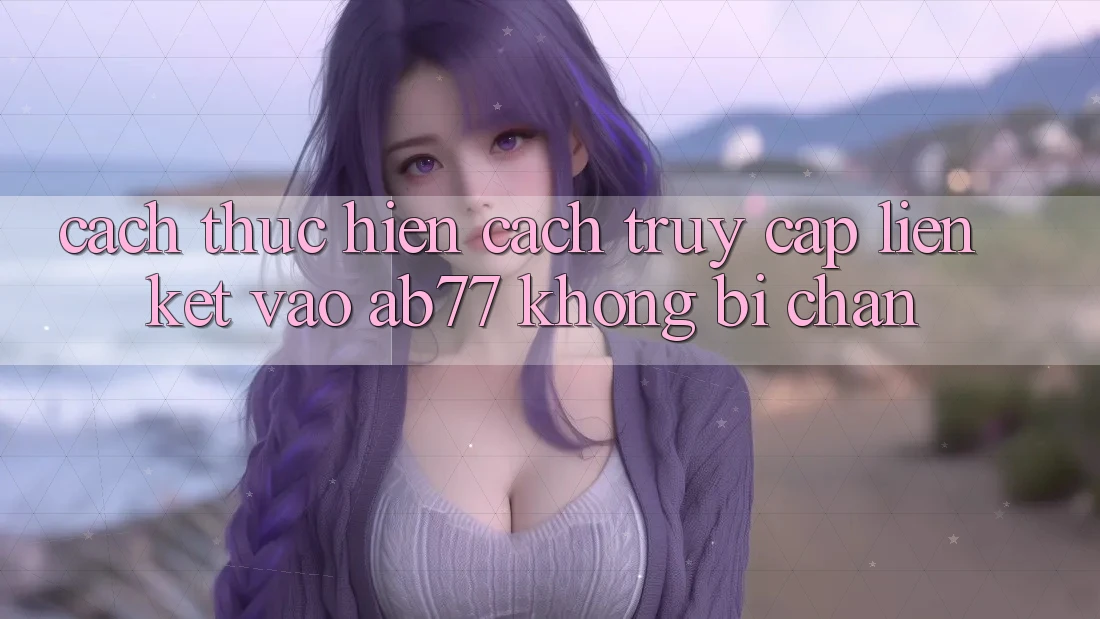 Cách thực hiện Cách Truy Cập Liên kết Vào AB77 Không Bị Chặn