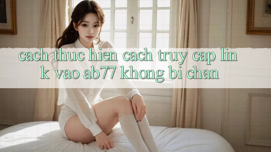 Cách thực hiện Cách Truy Cập Link Vào AB77 Không Bị Chặn