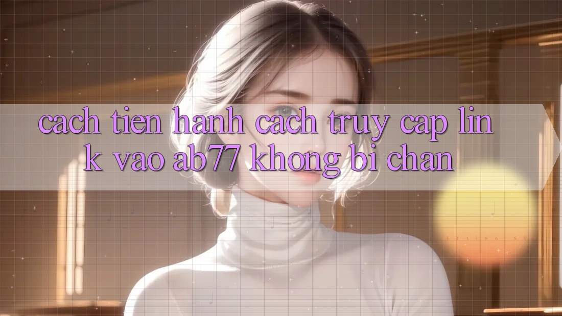 Cách tiến hành Cách Truy Cập Link Vào AB77 Không Bị Chặn