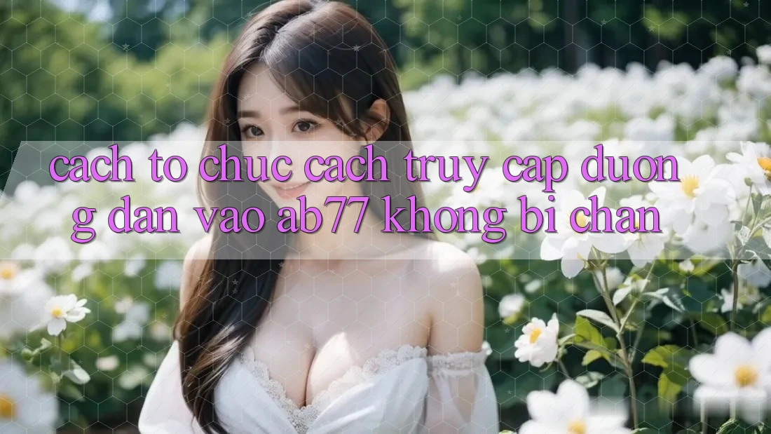 Cách tổ chức Cách Truy Cập Đường dẫn Vào AB77 Không Bị Chặn Cách tổ chức Cách Truy Cập Đường dẫn Vào AB77 Không Bị Chặn