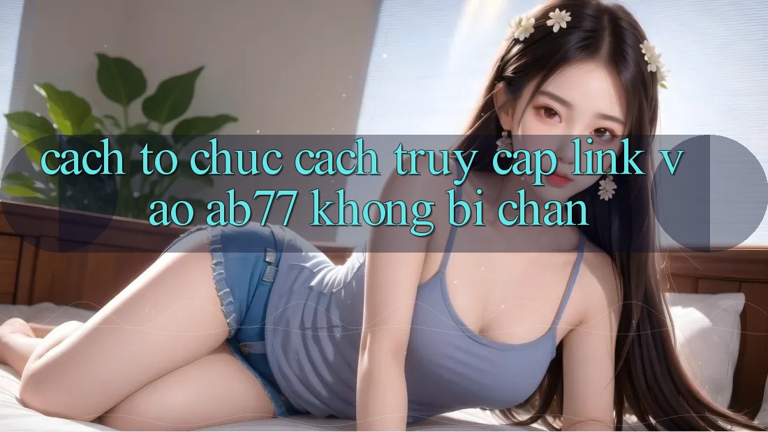 Cách tổ chức Cách Truy Cập Link Vào AB77 Không Bị Chặn