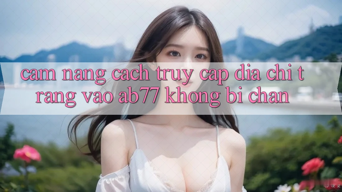 Cẩm nang Cách Truy Cập Địa chỉ trang Vào AB77 Không Bị Chặn Cẩm nang Cách Truy Cập Địa chỉ trang Vào AB77 Không Bị Chặn