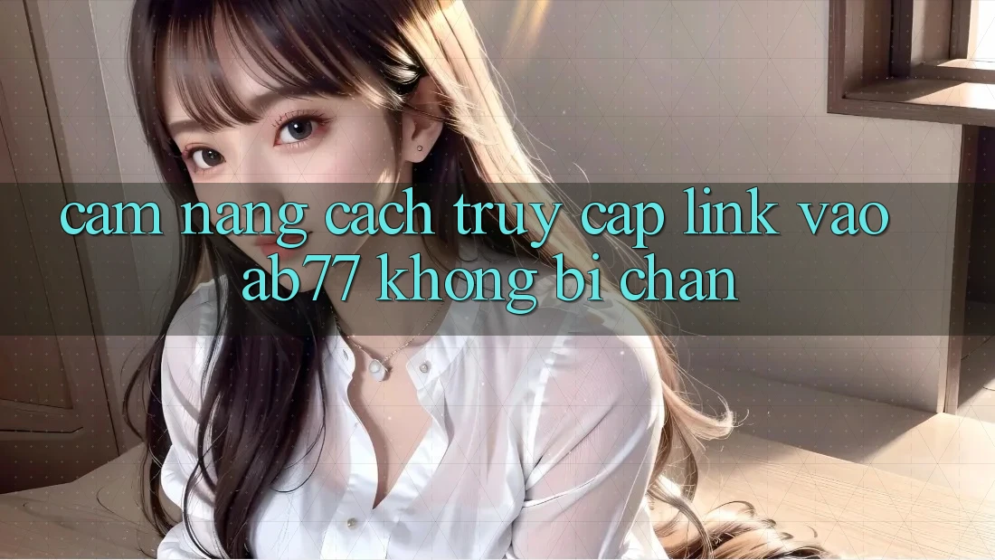 Cẩm nang Cách Truy Cập Link Vào AB77 Không Bị Chặn Cẩm nang Cách Truy Cập Link Vào AB77 Không Bị Chặn