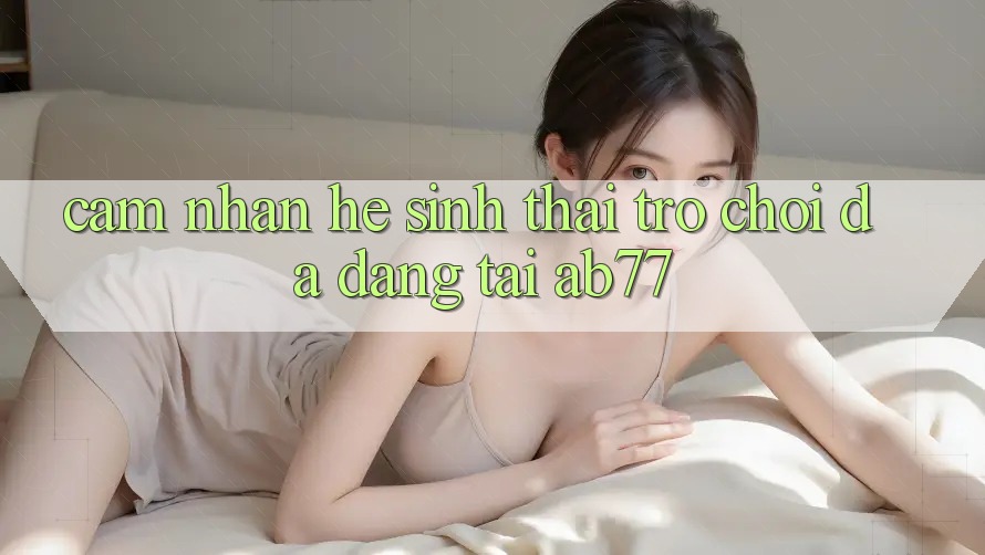 Cảm nhận Hệ Sinh Thái Trò Chơi Đa Dạng Tại AB77