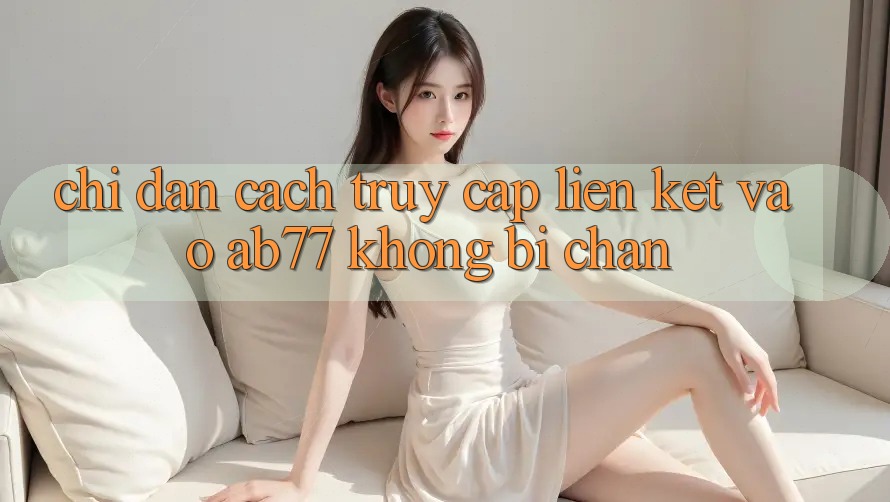 Chỉ dẫn Cách Truy Cập Liên kết Vào AB77 Không Bị Chặn