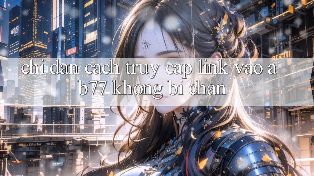 Chỉ dẫn Cách Truy Cập Link Vào AB77 Không Bị Chặn Chỉ dẫn Cách Truy Cập Link Vào AB77 Không Bị Chặn