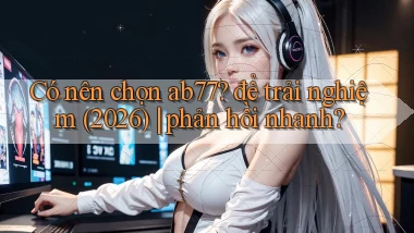 Có nên chọn ab77 để trải nghiệm (2026) phản hồi nhanh