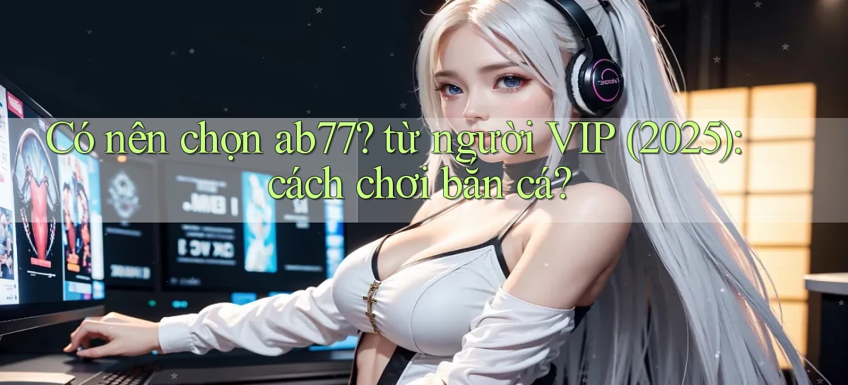 Có nên chọn ab77 từ người VIP (2025) cách chơi bắn cá