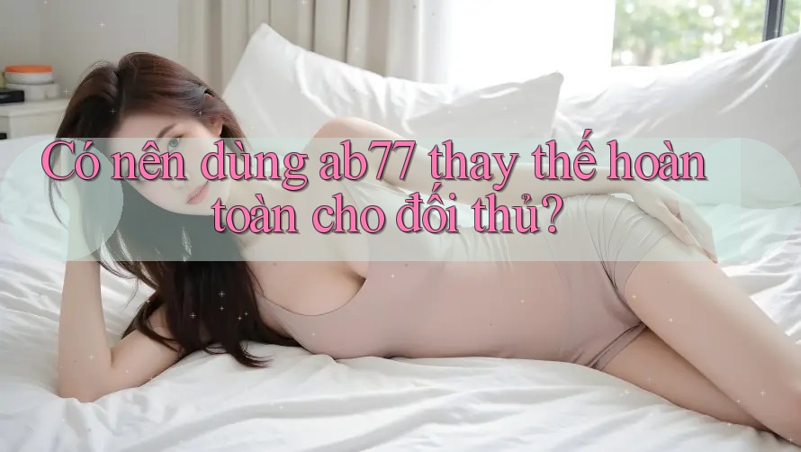 Có nên dùng ab77 thay thế hoàn toàn cho đối thủ?