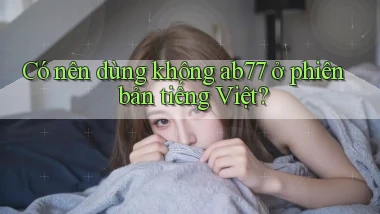Có nên dùng không ab77 ở phiên bản tiếng Việt