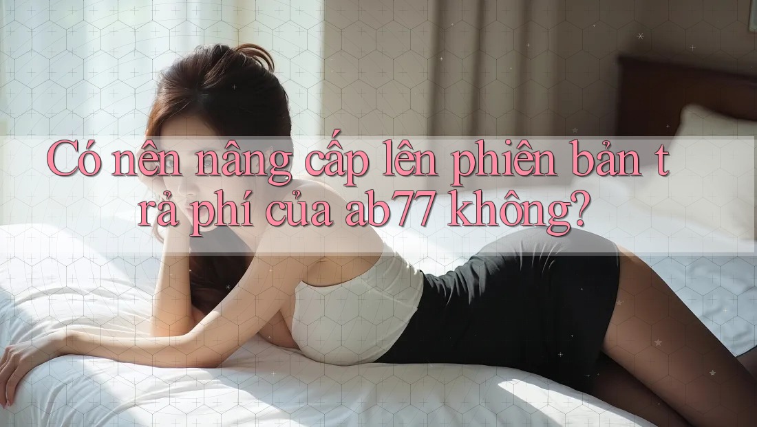 Có nên nâng cấp lên phiên bản trả phí của ab77 không?