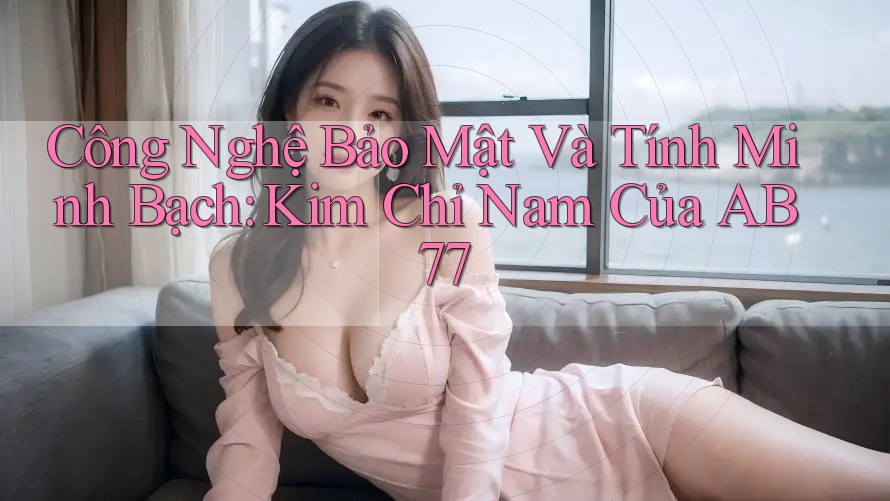 Công Nghệ Bảo Mật Và Tính Minh Bạch: Kim Chỉ Nam Của AB77 Công Nghệ Bảo Mật Và Tính Minh Bạch: Kim Chỉ Nam Của AB77