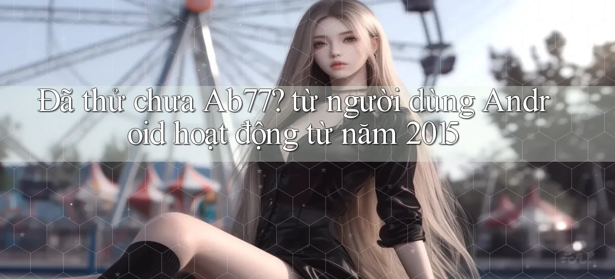 Đã thử chưa Ab77 từ người dùng Android hoạt động từ năm 2015