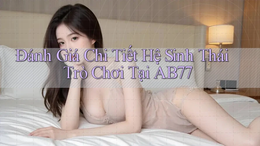 Đánh Giá Chi Tiết Hệ Sinh Thái Trò Chơi Tại AB77 Đánh Giá Chi Tiết Hệ Sinh Thái Trò Chơi Tại AB77