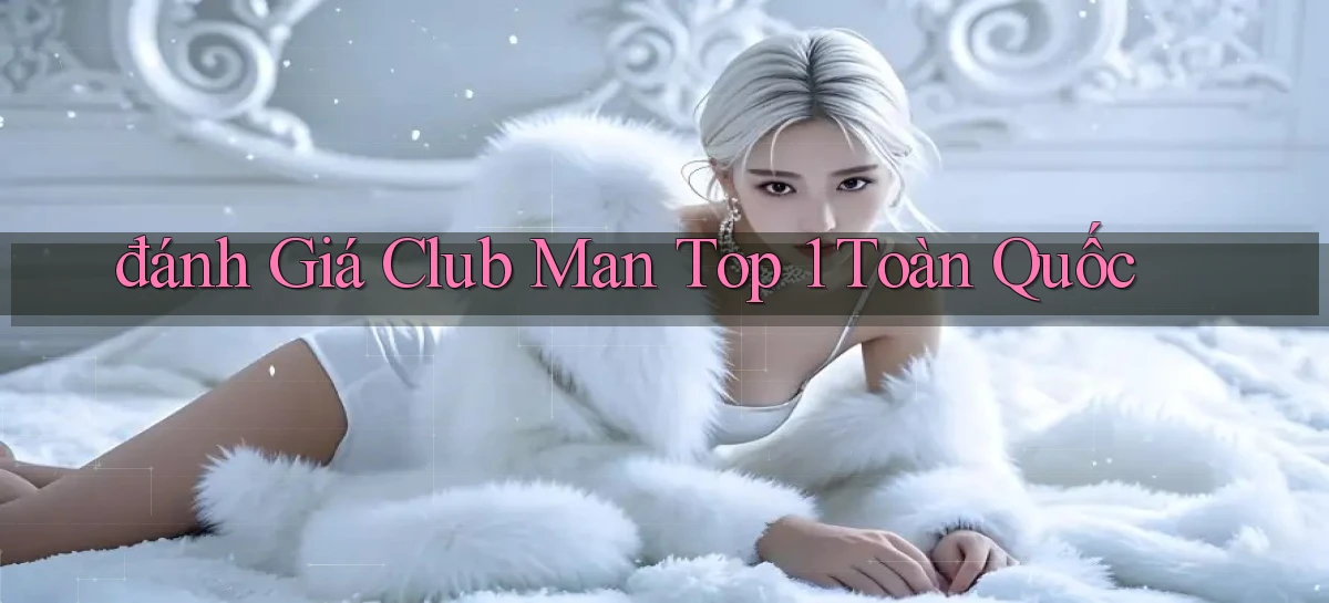 đánh giá club man top 1 toàn quốc