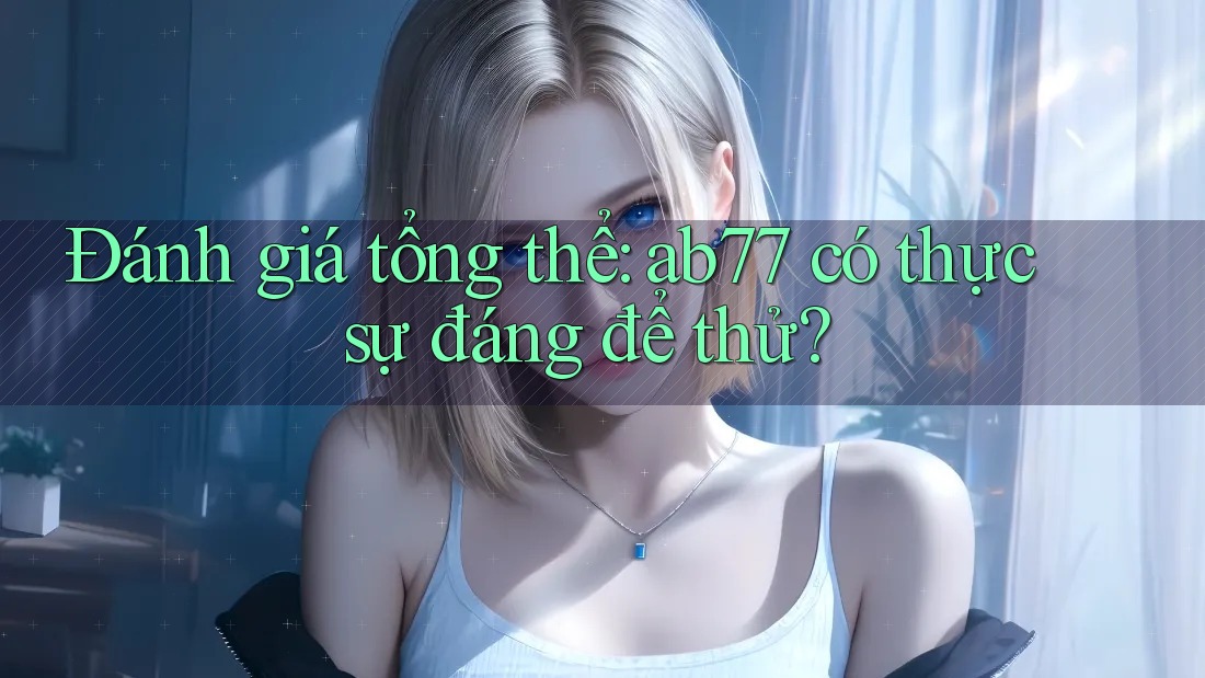 Đánh giá tổng thể: ab77 có thực sự đáng để thử?